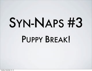 SYN-NAPS #3
PUPPY BREAK!

Tuesday, November 19, 13

 