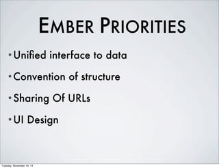 EMBER PRIORITIES
•Uniﬁed

interface to data

•Convention
•Sharing
•UI

Of URLs

Design

Tuesday, November 19, 13

of structure

 