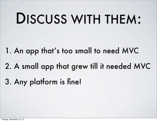 DISCUSS WITH THEM:
1. An app that’s too small to need MVC
2. A small app that grew till it needed MVC
3. Any platform is ﬁne!

Tuesday, November 19, 13

 