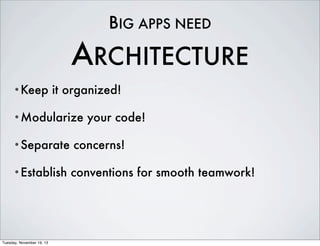 BIG APPS NEED

ARCHITECTURE
•Keep

it organized!

•Modularize

your code!

•Separate

concerns!

•Establish

conventions for smooth teamwork!

Tuesday, November 19, 13

 