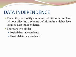 DATA INDEPENDENCE
 The ability to modify a scheme definition in one level
without affecting a scheme definition in a higher level
is called data independence.
 There are two kinds:
 Logical data independence
 Physical data independence
 