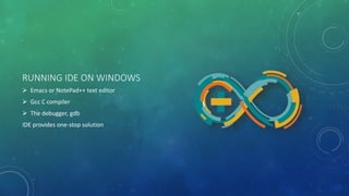 RUNNING IDE ON WINDOWS
 Emacs or NotePad++ text editor
 Gcc C compiler
 The debugger, gdb
IDE provides one-stop solution
 