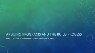 ARDUINO PROGRAMS AND THE BUILD PROCESS
HOW IT IS SAME BUT DIFFERENT TO CODE FOR THE BOARDS
 