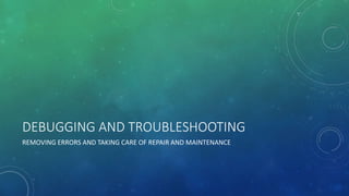 DEBUGGING AND TROUBLESHOOTING
REMOVING ERRORS AND TAKING CARE OF REPAIR AND MAINTENANCE
 
