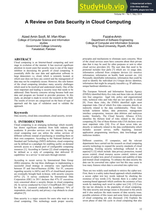International Journal of Computer Applications (0975 – 8887)
Volume 94 – No 5, May 2014
12
A Review on Data Security in Cloud Computing
Aized Amin Soofi, M. Irfan Khan
College of Computer Science and Information
studies
Government College University
Faisalabad, Pakistan
Fazal-e-Amin
Department of Software Engineering
College of Computer and Information Sciences
King Saud University, Riyadh, KSA
ABSTRACT
Cloud computing is an Internet-based computing and next
stage in evolution of the internet. It has received significant
attention in recent years but security issue is one of the major
inhibitor in decreasing the growth of cloud computing. It
essentially shifts the user data and application software to
large datacenters i.e, cloud, which is remotely located, at
which user does not have any control and the management of
data may not be completely secure. However, this sole feature
of the cloud computing introduce many security challenges
which need to be resolved and understood clearly. One of the
most important and leading is security issue that needs to be
addressed. Data Security concerns arising because both user
data and program are located in provider premises. In this
study, an attempt is made to review the research in this field.
The results of review are categorized on the basis of type of
approach and the type of validation used to validate the
approach.
Keywords
Data security, cloud data concealment, cloud security, review
1. INTRODUCTION
Cloud computing is an emerging technology which recently
has drawn significant attention from both industry and
academia. It provides services over the internet, by using
cloud computing user can utilize the online services of
different software instead of purchasing or installing them on
their own computers. According to the National Institute of
Standard and Technology (NIST) definition, cloud computing
can be defined as a paradigm for enabling useful, on-demand
network access to a shared pool of configurable computing
resources [1]. According to Gartner [2] cloud computing can
be defined as a style of computing that delivered IT
capabilities ‘as a service’ to end users through internet.
According to recent survey by International Data Group
(IDG) enterprise, the top three challenges to implementing a
successful cloud strategy in enterprise vary significantly
between IT and line-of-business (LOB). For IT, concerns
regarding security is (66%) and 42% of cloud-based projects
are eventually brought back in-house, with security concerns
(65%) [3]. A survey conducted by International Data
Corporation (IDC) in 2011 declares that 47% IT executives
were concerned about a security threats in cloud computing
[4]. In survey conducted by Cisco’s CloudWatch 2011 report
for the U.K. (research conducted by Loudhouse) 76% of
respondents cited security and privacy a top obstacle to cloud
adoption [5].
Data security is a major concern for users who want to use
cloud computing. This technology needs proper security
principles and mechanisms to eliminate users concerns. Most
of the cloud services users have concerns about their private
data that it may be used for other purposes or sent to other
cloud service providers [6]. The user data that need to be
protected includes four parts [7] which are: (i) usage data;
information collected from computer devices (ii) sensitive
information; information on health, bank account etc. (iii)
Personally identifiable information; information that could be
used to identify the individual (iv) Unique device identities;
information that might be uniquely traceable e.g. IP addresses,
unique hardware identities etc.
The European Network and Information Security Agency
(ENISA) identified thirty-five risks and these risks are divided
into four categories: legal risk, policy and organizational
risks, technical risks and risks that are not specific to cloud
[8]. From these risks, the ENISA identified eight most
important risks. Out of which five risks concerns directly or
indirectly related to the data confidentiality. These risks
include isolation failure, data protection, management
interface compromise, insecure data deletion and malicious
insider. Similarly, The Cloud Security Alliance (CSA)
identifies the thirteen kind of risks related to the cloud
computing [9]. Out of these thirteen risks CSA declares seven
most important risks [10]. Five of these seven risks are
directly or indirectly related to the data confidentiality which
includes: account service, traffic hijacking, insecure
application programming interfaces, data loss/leakage and
malicious insiders.
Different countries, IT companies, and the relevant
departments have carried out the research on cloud computing
security technology to expand the security standards of cloud
computing. Existing security technology reflected in six
aspects[11,12] which include: data privacy protection, trusted
access control, cloud resource access control, retrieve and
process of cipher text, proof of existence and usability of data
and trusted cloud computing. To enhance the data security the
data can be converted into cipher text but this may cause to
lose many features when data is converted into cipher text.
There are two widely used methods to retrieve the cipher text.
First, there is a safety index-based approach which establishes
a secure cipher text key words indexed by checking the
existence of key words [13]. Second, there is a cipher text
scanning-based approach which confirms the existence of key
words by matching each word in cipher text [14]. [15] Lists
the top ten obstacles in the popularity of cloud computing.
The data security and storage issues is discussed in this article
and it also analyzes the main reasons of data security issue,
possible solutions of this issues and some future development
of cloud computing are also discussed. [16] Explains the
seven phase of data life cycle in cloud computing that also
 