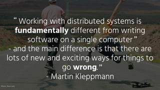 Working with distributed systems is
fundamentally different from writing
software on a single computer
- Martin Kleppmann
- and the main difference is that there are
lots of new and exciting ways for things to
go wrong.
“
”
Photo: Dave Lehl
”
 