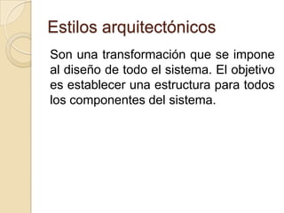 Estilos arquitectónicos
Son una transformación que se impone
al diseño de todo el sistema. El objetivo
es establecer una estructura para todos
los componentes del sistema.
 