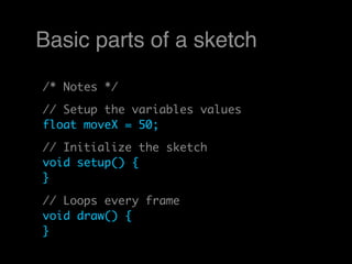 Basic parts of a sketch
/* Notes */
// Setup the variables values
float moveX = 50;
// Initialize the sketch
void setup() {
}

// Loops every frame
void draw() {
}
 