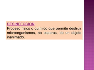 DESINFECCION
Proceso físico o químico que permite destruir
microorganismos, no esporas, de un objeto
inanimado.
 