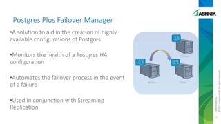 •A solution to aid in the creation of highly
available configurations of Postgres
•Monitors the health of a Postgres HA
configuration
•Automates the failover process in the event
of a failure
•Used in conjunction with Streaming
Replication
Postgres Plus Failover Manager
52
CONFIDENTIAL
©2011EnterpriseDB.Allrightsreserved.
Slave
Witness
Master
 