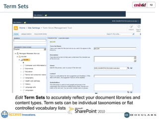 SharePoint 2010 Metadata ManagementCreate taxonomy lists in the Term StoreUse the taxonomy for assisted indexingType-ahead suggestion for indexing contentUse synonyms to represent multiple ways to express a single subjectImproves precision and recall for indexingImport preexisting taxonomies from a CSV.11
