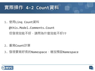 1. 使用Linq Count資料
@this.Model.Comments.Count
但發現效能不好，請問為什麼效能不好??
2. 重寫Count計算
3. 發現要寫好長的Namespace，增加預設Namespace
30
實際操作 4-2 Count資料
 