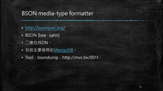 BSON media-type formatter
▪ http://bsonspec.org/
▪ BSON [bee · sahn]
▪ 二進位JSON。
▪ 目前主要使用在MangoDB。
▪ Tool：bsondump，http://mvc.tw/001f。
30
 
