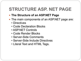 STRUCTURE ASP. NET PAGE
 The Structure of an ASP.NET Page
 The main components of an ASP.NET page are:
• Directives
• Code Declaration Blocks
• ASP.NET Controls
• Code Render Blocks
• Server-Side Comments
• Server-Side Include Directives
• Literal Text and HTML Tags.
 