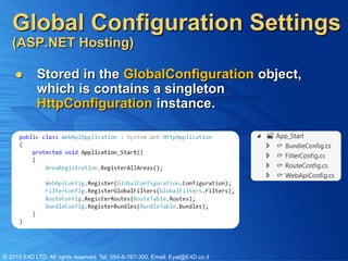Global Configuration Settings
   (ASP.NET Hosting)

           Stored in the GlobalConfiguration object,
            which is contains a singleton
            HttpConfiguration instance.




© 2010 E4D LTD. All rights reserved. Tel: 054-5-767-300, Email: Eyal@E4D.co.il
 