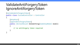 ValidateAntiForgeryToken
IgnoreAntiforgeryToken
[ValidateAntiForgeryToken]
public class CustomController : Controller
{
[HttpPost]
[IgnoreAntiforgeryToken]
public IActionResult DoSomething(SomeViewModel model)
{
// no antiforgery token required
}
}
#24
 