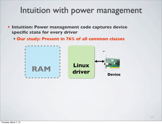Intuition with power management
20
★ Intuition: Power management code captures device
speciﬁc state for every driver
★ Our study: Present in 76% of all common classes
Linux
driver Device
RAM
Thursday, March 7, 13
 