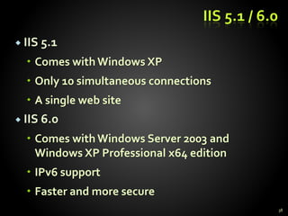 IIS 5.1 / 6.0
 IIS 5.1
 Comes withWindows XP
 Only 10 simultaneous connections
 A single web site
 IIS 6.0
 Comes with Windows Server 2003 and
Windows XP Professional x64 edition
 IPv6 support
 Faster and more secure
38
 
