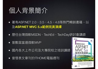 個⼈人背景簡介
著有ASP.NET 2.0、3.5、4.5、4.6等熱⾨門𣈱銷書籍，以
及ASP.NET MVC 5.x範例例完美演繹
歷任台灣微軟MSDN、TechEd、TechDay研討會講師
曾數屆當選微軟MVP
國內各⼤大上市公司及⼤大專院校之培訓講師
曾發表⽂文章刊於ITHOME電腦週刊
 