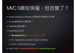 MVC 5哪些保留留，但改變了了？
NuGet package & Reference在專案中位置和形式改變
Routing路路由設定位置改變了了
Filter設定位置改變了了
Scaffolding CRUD
Tag Helpers為主 ，Html Helpers為輔
EF - Dependency Injection, Options Pattern
Action - IActionResult, Async
web.conﬁg <connectionString> ➔ appsettings.json
 