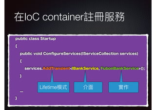 在IoC container註冊服務
public class Startup
{
public void ConﬁgureServices(IServiceCollection services)
{
services.AddTransient<IBankService, FubonBankService>();
}
...
}
介⾯面 實作Lifetime模式
 