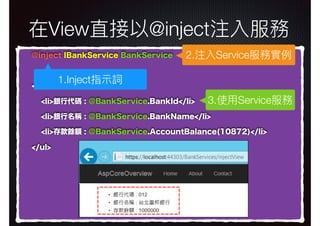 在View直接以@inject注入服務
@inject IBankService BankService
<ul>
<li>銀行代碼 : @BankService.BankId</li>
<li>銀行名稱 : @BankService.BankName</li>
<li>存款餘額 : @BankService.AccountBalance(10872)</li>
</ul>
2.注入Service服務實例例
1.Inject指⽰示詞
3.使⽤用Service服務
 