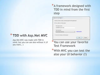 TDD with Asp.Net MVCAsp.Net MVC was made with TDD in mind, but you can use also without it (if you want… )A framework designed with TDD in mind from the first stepYou can use your favorite Test FrameworkWith MVC you can test the also your UI behavior (!)