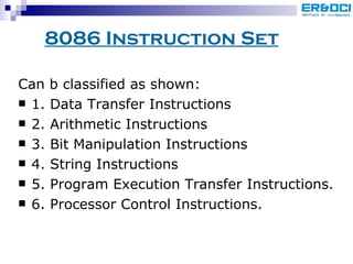 Can b classified as shown: 1. Data Transfer Instructions 2. Arithmetic Instructions 3. Bit Manipulation Instructions 4. String Instructions 5. Program Execution Transfer Instructions. 6. Processor Control Instructions. 8086 Instruction Set 