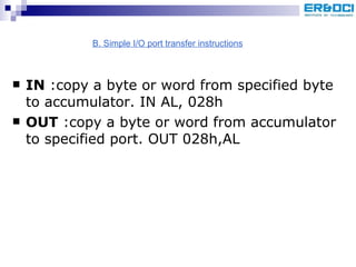 IN  :copy a byte or word from specified byte to accumulator. IN AL, 028h OUT  :copy a byte or word from accumulator to specified port. OUT 028h,AL B. Simple I/O port transfer instructions 