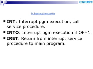 INT : Interrupt pgm execution, call service procedure. INTO : Interrupt pgm execution if OF=1. IRET : Return from interrupt service procedure to main program. D. Interrupt instructions 