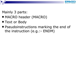 Mainly 3 parts: MACRO header (MACRO) Text or Body Pseudoinstructions marking the end of the instruction (e.g.:- ENDM) 