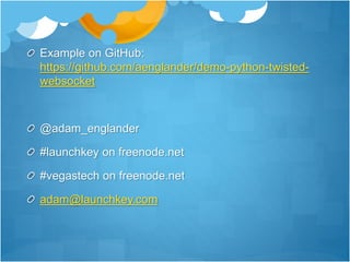 Example on GitHub:
https://github.com/aenglander/demo-python-twisted-
websocket
@adam_englander
#launchkey on freenode.net
#vegastech on freenode.net
adam@launchkey.com
 
