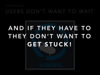 U S E R S D O N ’ T WA N T T O WA I T
T H E P R O B L E M
A N D I F T H E Y H AV E T O
T H E Y D O N ’ T WA N T T O
G E T S T U C K !
 