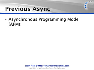 Previous Async
• Asynchronous Programming Model
  (APM)




        Learn More @ http://www.learnnowonline.com
           Copyright © by Application Developers Training Company
 