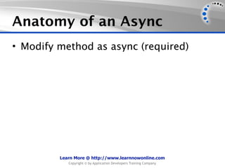 Anatomy of an Async
• Modify method as async (required)




         Learn More @ http://www.learnnowonline.com
            Copyright © by Application Developers Training Company
 
