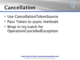 Cancellation
• Use CancellationTokenSource
• Pass Token to async methods
• Wrap in try/catch for
  OperationCancelledException




         Learn More @ http://www.learnnowonline.com
            Copyright © by Application Developers Training Company
 