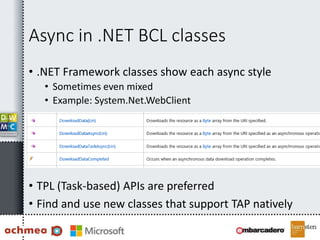 Async in .NET BCL classes
• .NET Framework classes show each async style
• Sometimes even mixed
• Example: System.Net.WebClient
• TPL (Task-based) APIs are preferred
• Find and use new classes that support TAP natively
 