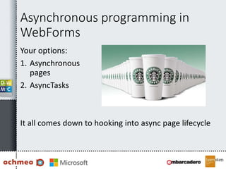 Asynchronous programming in
WebForms
Your options:
1. Asynchronous
pages
2. AsyncTasks
It all comes down to hooking into async page lifecycle
 