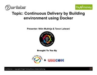 Topic: Continuous Delivery by Building
environment using Docker
Presenter: Nitin Mukhija & Tarun Lalwani
Confidential | Copyright © Agile Testing Alliance Global Gathering
Brought To You By
&
 