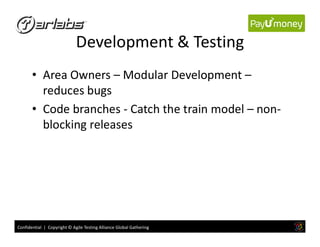Development & Testing
• Area Owners – Modular Development –
reduces bugs
• Code branches - Catch the train model – non-
blocking releases
Confidential | Copyright © Agile Testing Alliance Global Gathering
blocking releases
 