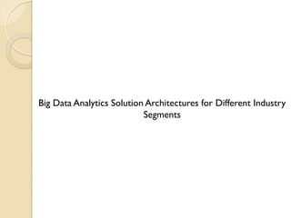 Big Data Analytics Solution Architectures for Different Industry
Segments
 