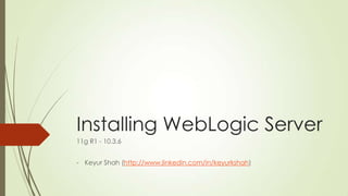 Installing WebLogic Server
11g R1 - 10.3.6
- Keyur Shah (http://www.linkedin.com/in/keyurkshah)

 