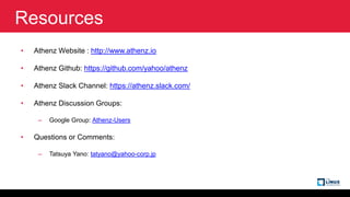 Resources
• Athenz Website : http://www.athenz.io
• Athenz Github: https://github.com/yahoo/athenz
• Athenz Slack Channel: https://athenz.slack.com/
• Athenz Discussion Groups:
– Google Group: Athenz-Users
• Questions or Comments:
– Tatsuya Yano: tatyano@yahoo-corp.jp
 