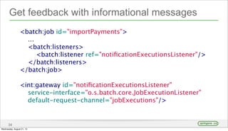 Get feedback with informational messages
34
<batch:job id="importPayments">
...
<batch:listeners>
<batch:listener ref="notiﬁcationExecutionsListener"/>
</batch:listeners>
</batch:job>
<int:gateway id="notiﬁcationExecutionsListener"
service-interface="o.s.batch.core.JobExecutionListener"
default-request-channel="jobExecutions"/>
Wednesday, August 21, 13
 
