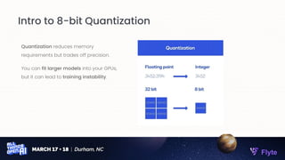 Quantization reduces memory
requirements but trades off precision.
You can fit larger models into your GPUs,
but it can lead to training instability.
Flyte
Intro to 8-bit Quantization
 