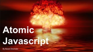 Atomic
Javascript
By Barak Drechsler
 