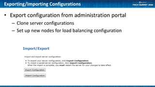 Exporting/Importing Configurations

• Export configuration from administration portal
   – Clone server configurations
   – Set up new nodes for load balancing configuration
 