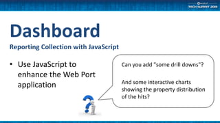 Dashboard
Reporting Collection with JavaScript
• Use JavaScript to
enhance the Web Port
application
Can you add "some drill downs"?
And some interactive charts
showing the property distribution
of the hits?
 