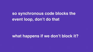 so synchronous code blocks the
event loop, don’t do that
what happens if we don’t block it?
 
