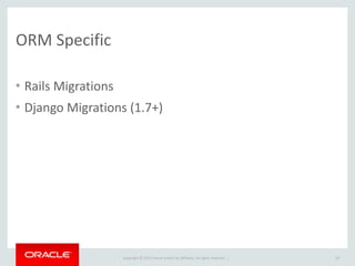 Copyright	
  ©	
  2015	
  Oracle	
  and/or	
  its	
  affiliates.	
  All	
  rights	
  reserved.	
  	
  |
ORM	
  Specific
• Rails	
  Migrations	
  
• Django	
  Migrations	
  (1.7+)
20
 
